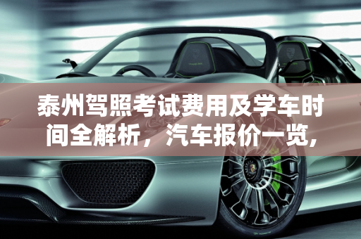 泰州驾照考试费用及学车时间全解析，汽车报价一览,泰州考驾照现在要多少钱啊?学多长时间，泰州汽车报价