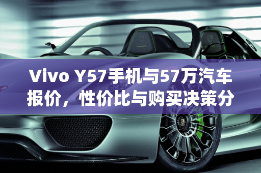 Vivo Y57手机与57万汽车报价，性价比与购买决策分析,vivoy57手机值得买吗,汽车报价57万