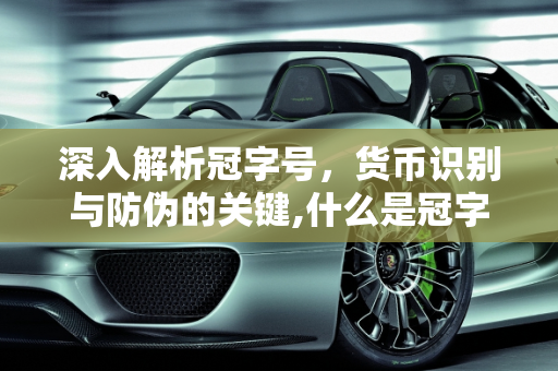 深入解析冠字号，货币识别与防伪的关键,什么是冠字号，具体表现在那个地方了，越详细越好了