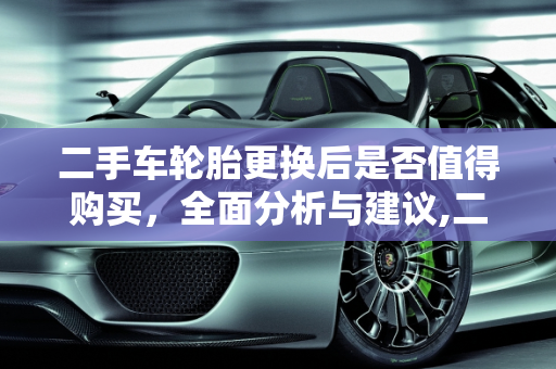 二手车轮胎更换后是否值得购买，全面分析与建议,二手车轮胎换了值得买吗