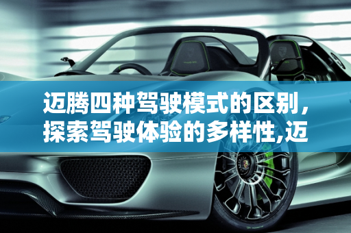 迈腾四种驾驶模式的区别，探索驾驶体验的多样性,迈腾四种驾驶模式的区别