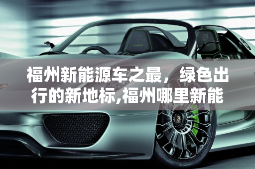 福州新能源车之最，绿色出行的新地标,福州哪里新能源车最多