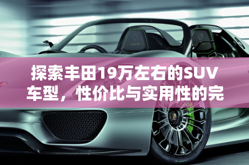 探索丰田19万左右的SUV车型，性价比与实用性的完美结合,丰田19万左右的suv车型