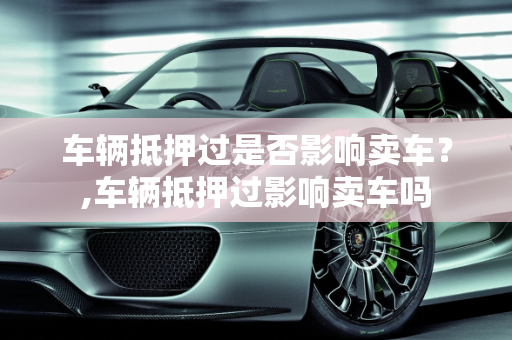 车辆抵押过是否影响卖车？,车辆抵押过影响卖车吗