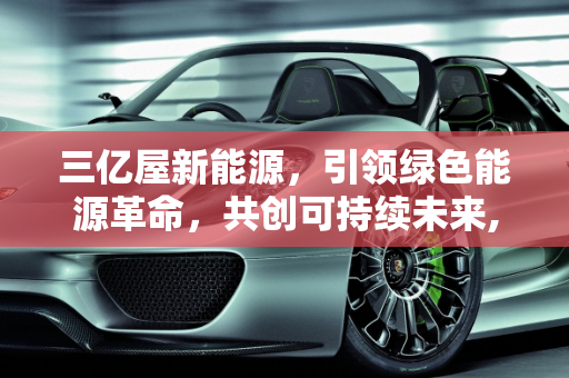 三亿屋新能源，引领绿色能源革命，共创可持续未来,三亿屋新能源,三亿屋新能源