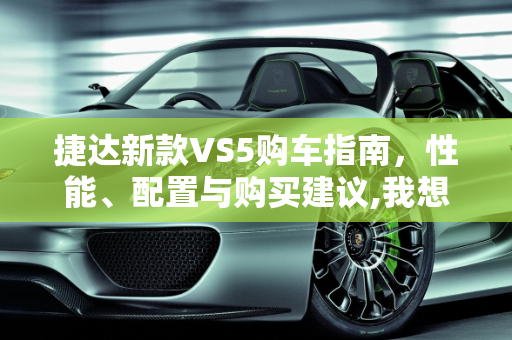 捷达新款VS5购车指南，性能、配置与购买建议,我想买刚出来的捷达新款vs5，请问怎么样？请各位建个义好吗，谢谢