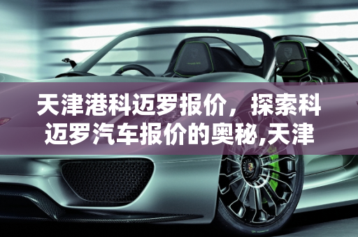 天津港科迈罗报价，探索科迈罗汽车报价的奥秘,天津港科迈罗报价,科迈罗汽车报价