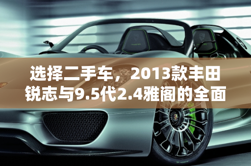 选择二手车，2013款丰田锐志与9.5代2.4雅阁的全面对比,想买个二手车，13款丰田锐志好还是9.5代2.4雅阁好