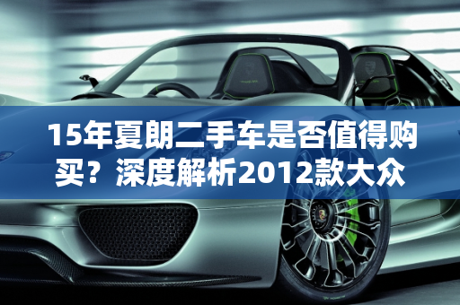 15年夏朗二手车是否值得购买？深度解析2012款大众夏朗二手车,15年夏朗二手车值得买吗，大众夏朗二手车2012款