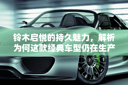 铃木启悦的持久魅力，解析为何这款经典车型仍在生产,铃木启悦为什么还在生产,铃木新款车型启悦