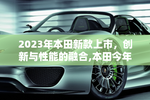 2023年本田新款上市，创新与性能的融合,本田今年有什么新款上市