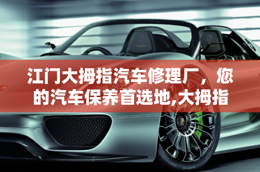 江门大拇指汽车修理厂，您的汽车保养首选地,大拇指汽车修理厂怎么样，江门哪里汽车保养
