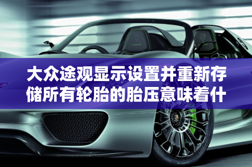 大众途观显示设置并重新存储所有轮胎的胎压意味着什么？汽车提示轮胎保养的真相,大众途观显示设置并重新存储所有轮胎的胎压是什么意思,汽车突然提示轮胎保养