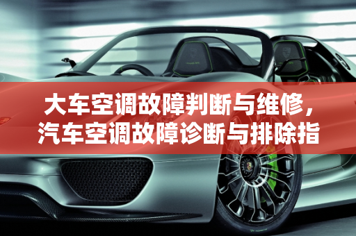 大车空调故障判断与维修，汽车空调故障诊断与排除指南,大车空调故障判断与维修，汽车空调故障诊断与排除