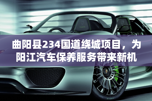 曲阳县234国道绕城项目，为阳江汽车保养服务带来新机遇,曲阳县234国道绕城项目,汽车保养服务阳江