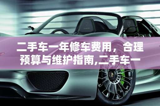 二手车一年修车费用，合理预算与维护指南,二手车一年修车费用