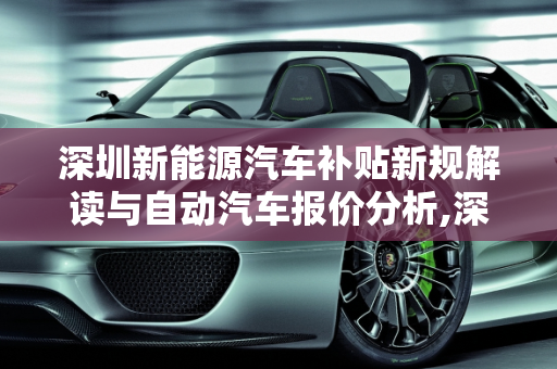 深圳新能源汽车补贴新规解读与自动汽车报价分析,深圳新能源汽车补贴新规，深圳自动汽车报价