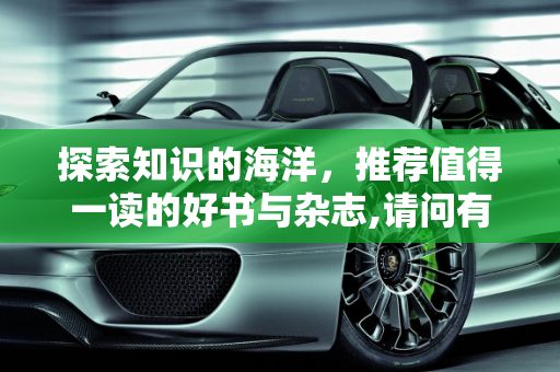 探索知识的海洋，推荐值得一读的好书与杂志,请问有什么好书，好的杂志可以推荐吗