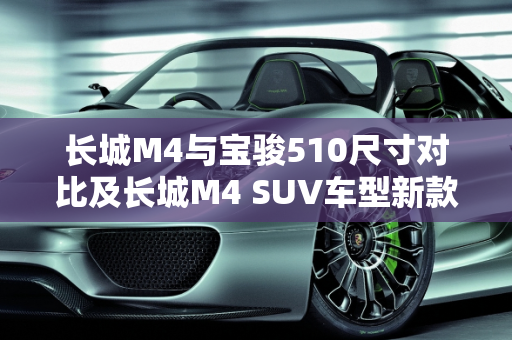 长城M4与宝骏510尺寸对比及长城M4 SUV车型新款介绍,长城m4和宝骏510尺寸对比，长城m4suv车型新款