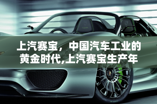 上汽赛宝，中国汽车工业的黄金时代,上汽赛宝生产年代