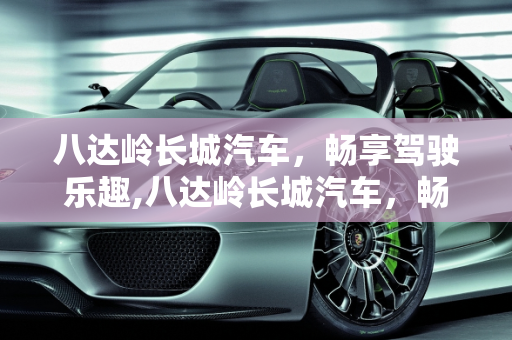 八达岭长城汽车，畅享驾驶乐趣,八达岭长城汽车，畅享驾驶乐趣