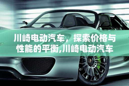 川崎电动汽车，探索价格与性能的平衡,川崎电动汽车多少钱，川崎汽车报价