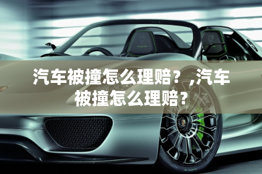汽车被撞怎么理赔？,汽车被撞怎么理赔？