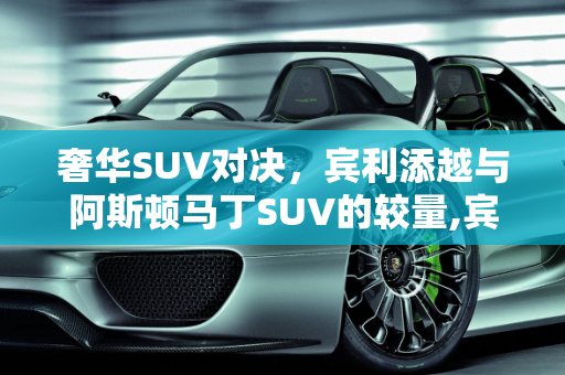 奢华SUV对决，宾利添越与阿斯顿马丁SUV的较量,宾利添越和阿斯顿马丁suv怎么选，阿斯顿马丁suv新款车型