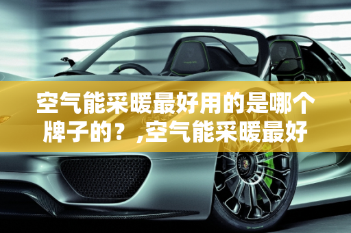 空气能采暖最好用的是哪个牌子的？,空气能采暖最好用的是哪个牌子的