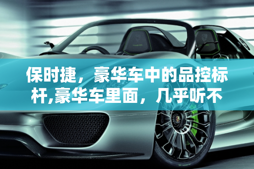 保时捷，豪华车中的品控标杆,豪华车里面，几乎听不到保时捷的负面消息，它的品控究竟怎么样