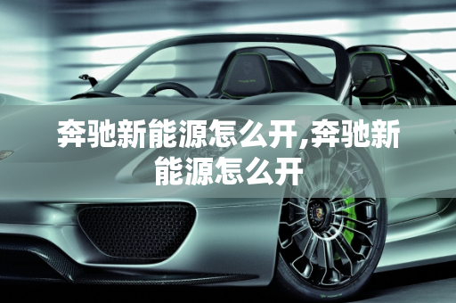 奔驰新能源怎么开,奔驰新能源怎么开