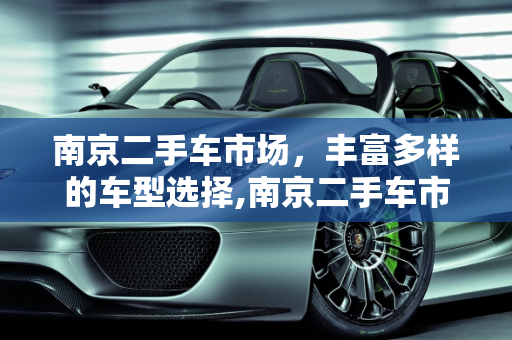 南京二手车市场，丰富多样的车型选择,南京二手车市场，丰富多样的车型选择