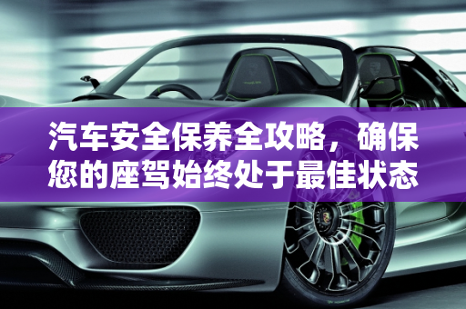 汽车安全保养全攻略，确保您的座驾始终处于最佳状态,怎么保证汽车安全保养,怎么保证汽车安全保养