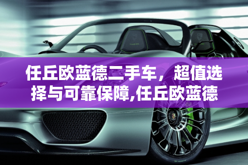 任丘欧蓝德二手车，超值选择与可靠保障,任丘欧蓝德二手车，超值选择与可靠保障
