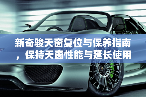 新奇骏天窗复位与保养指南，保持天窗性能与延长使用寿命,新奇骏天窗复位方法,汽车天窗保养奇骏