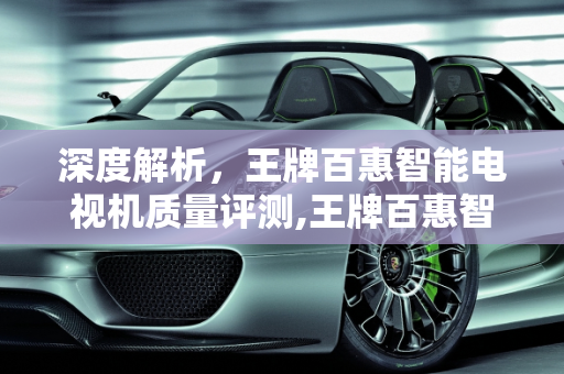 深度解析，王牌百惠智能电视机质量评测,王牌百惠智能电视机质量怎么样