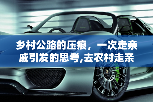 乡村公路的压痕，一次走亲戚引发的思考,去农村走亲戚，把刚修好的乡村公路给压了，村民不让走，咋办