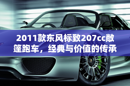 2011款东风标致207cc敞篷跑车，经典与价值的传承,2011款东风标致207cc敞篷跑车还能值好多钱