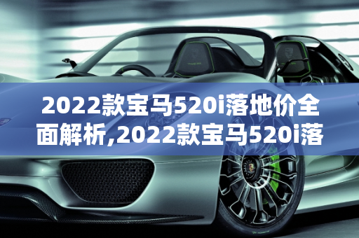 2022款宝马520i落地价全面解析,2022款宝马520i落地价