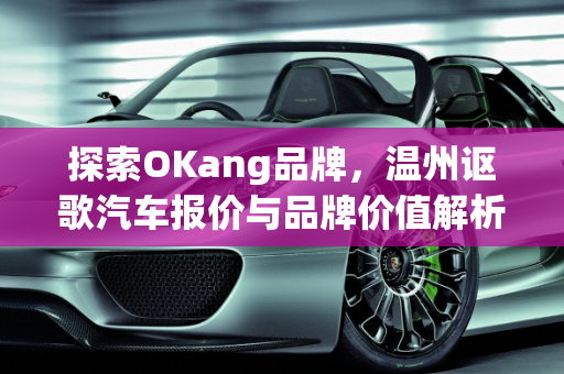 探索OKang品牌，温州讴歌汽车报价与品牌价值解析,倒v okang是什么牌子，温州讴歌汽车报价