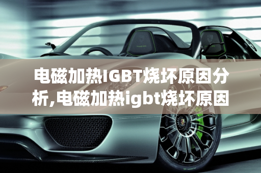 电磁加热IGBT烧坏原因分析,电磁加热igbt烧坏原因