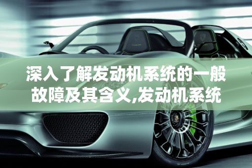 深入了解发动机系统的一般故障及其含义,发动机系统一般故障什么意思
