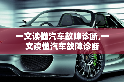 一文读懂汽车故障诊断,一文读懂汽车故障诊断