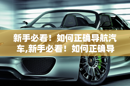 新手必看！如何正确导航汽车,新手必看！如何正确导航汽车