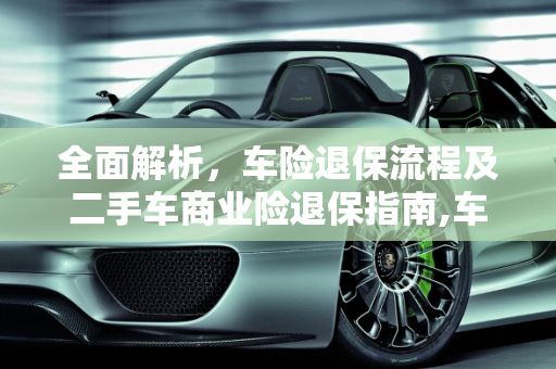 全面解析，车险退保流程及二手车商业险退保指南,车险退保怎么退,二手车退保商业险怎么退