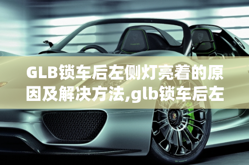 GLB锁车后左侧灯亮着的原因及解决方法,glb锁车后左侧灯亮着是怎么回事