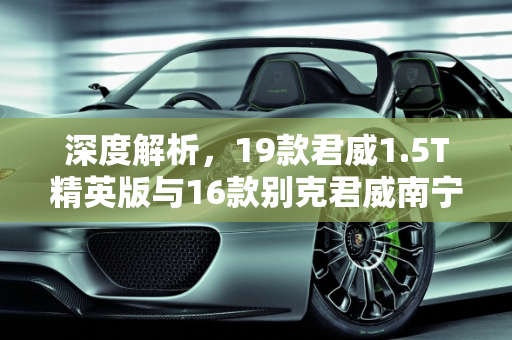 深度解析，19款君威1.5T精英版与16款别克君威南宁二手车市场表现,19款君威1.5t精英版二手，别克君威16款南宁二手车