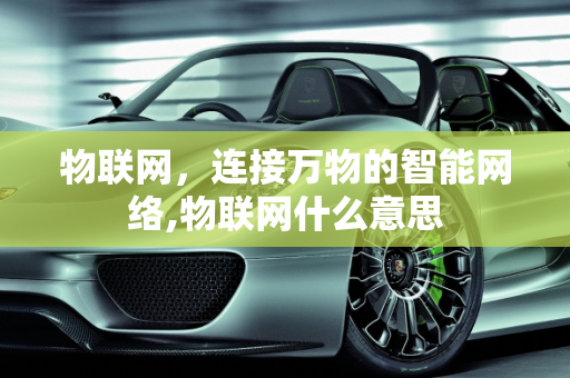 物联网，连接万物的智能网络,物联网什么意思