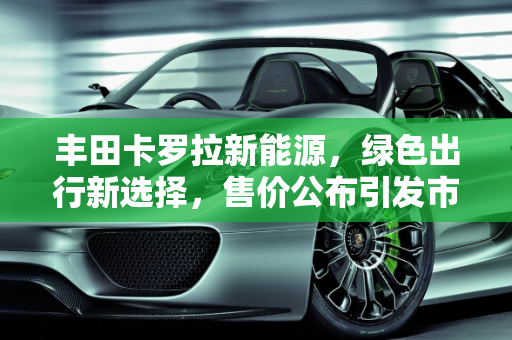 丰田卡罗拉新能源，绿色出行新选择，售价公布引发市场关注,丰田卡罗拉新能源售价公布