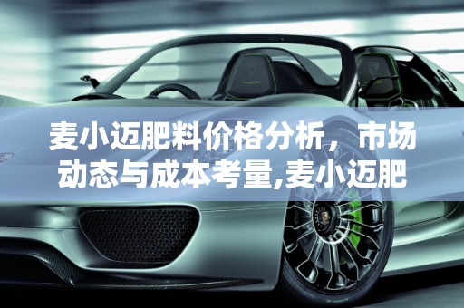 麦小迈肥料价格分析，市场动态与成本考量,麦小迈肥料价格是多少